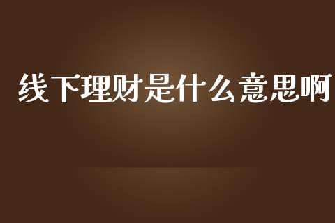 线下理财是什么意思啊_https://wap.kuaijiepai.net_金融科技_第1张