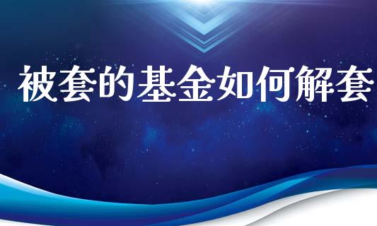 被套的基金如何解套_https://wap.kuaijiepai.net_财务风控_第1张