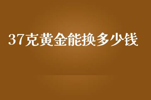 37克黄金能换多少钱_https://wap.kuaijiepai.net_财务咨询_第1张