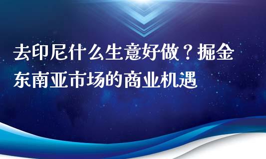 去印尼什么生意好做？掘金东南亚市场的商业机遇_https://wap.kuaijiepai.net_外汇交易_第1张