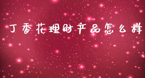 丁香花理财产品怎么样_https://wap.kuaijiepai.net_财务风控_第1张