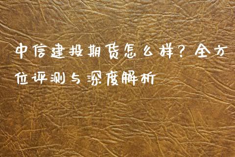 中信建投期货怎么样？全方位评测与深度解析_https://wap.kuaijiepai.net_财务风控_第1张