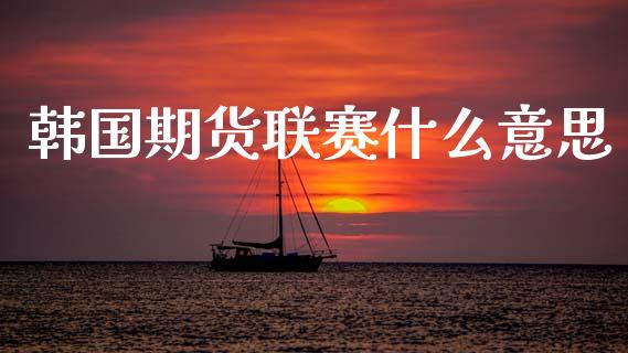 韩国期货联赛什么意思_https://wap.kuaijiepai.net_财务咨询_第1张
