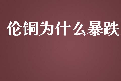 伦铜为什么暴跌_https://wap.kuaijiepai.net_外汇交易_第1张