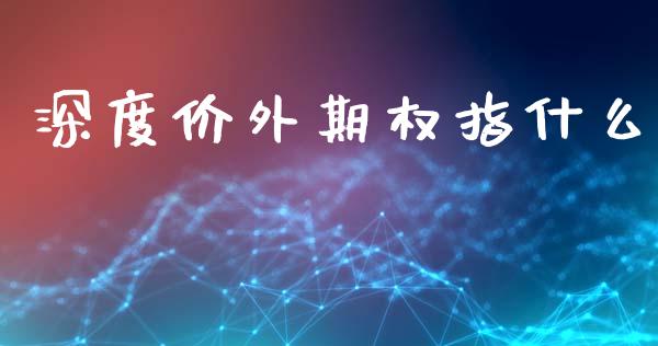深度价外期权指什么_https://wap.kuaijiepai.net_金融科技_第1张