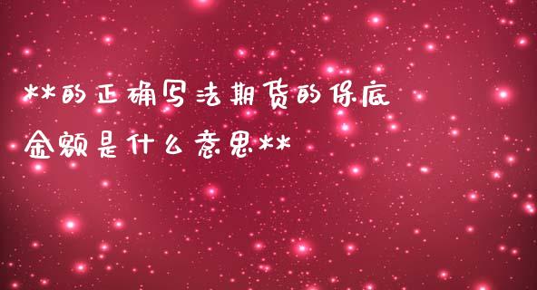 **的正确写法期货的保底金额是什么意思**_财务风控_第1张_金融科技_财务风控_外汇交易_财务咨询 **的正确写法期货的保底金额是什么意思**_https://wap.kuaijiepai.net_财务风控_第1张