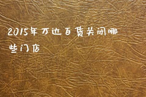 2015年万达百货关闭哪些门店_https://wap.kuaijiepai.net_财务风控_第1张