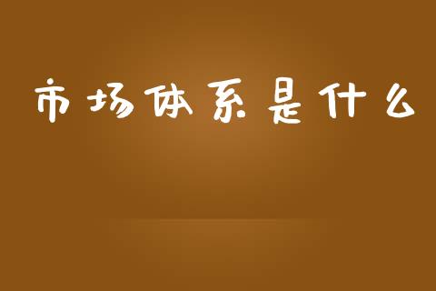 市场体系是什么_https://wap.kuaijiepai.net_财务咨询_第1张