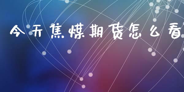 今天焦煤期货怎么看_https://wap.kuaijiepai.net_金融科技_第1张