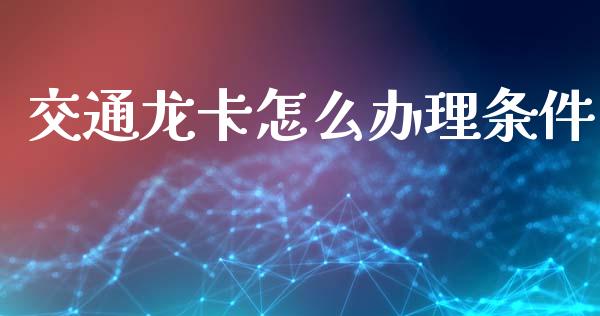交通龙卡怎么办理条件_https://wap.kuaijiepai.net_金融科技_第1张