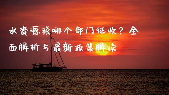水资源税哪个部门征收？全面解析与最新政策解读_https://wap.kuaijiepai.net_外汇交易_第1张