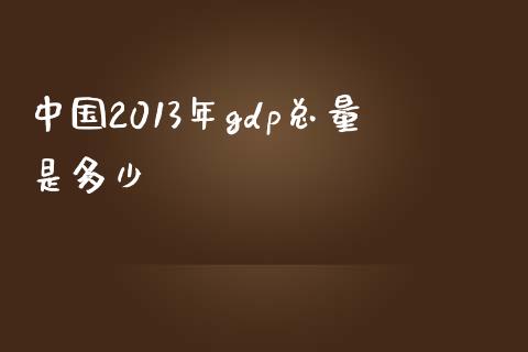 中国2013年gdp总量是多少_https://wap.kuaijiepai.net_财务风控_第1张