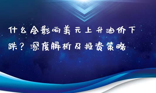 什么会影响美元上升油价下跌？深度解析及投资策略_https://wap.kuaijiepai.net_财务咨询_第1张