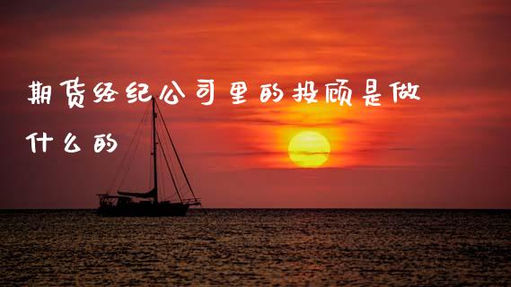 期货经纪公司里的投顾是做什么的_https://wap.kuaijiepai.net_金融科技_第1张