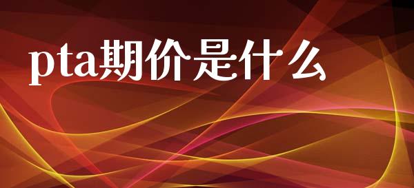 pta期价是什么_https://wap.kuaijiepai.net_外汇交易_第1张
