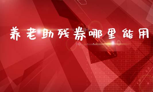 养老助残券哪里能用_https://wap.kuaijiepai.net_外汇交易_第1张