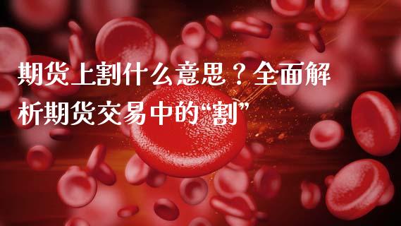 期货上割什么意思？全面解析期货交易中的“割”_https://wap.kuaijiepai.net_金融科技_第1张