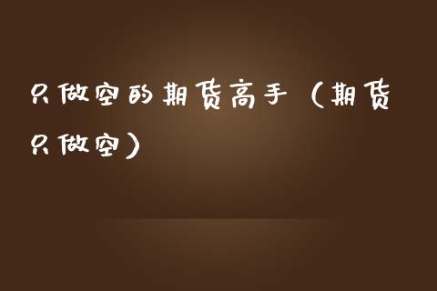 只做空的期货高手（期货 只做空）_https://wap.kuaijiepai.net_金融科技_第1张