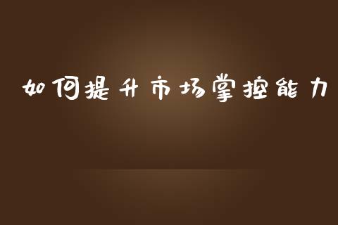 如何提升市场掌控能力_https://wap.kuaijiepai.net_财务咨询_第1张