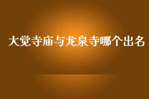 大觉寺庙与龙泉寺哪个出名_https://wap.kuaijiepai.net_财务咨询_第1张