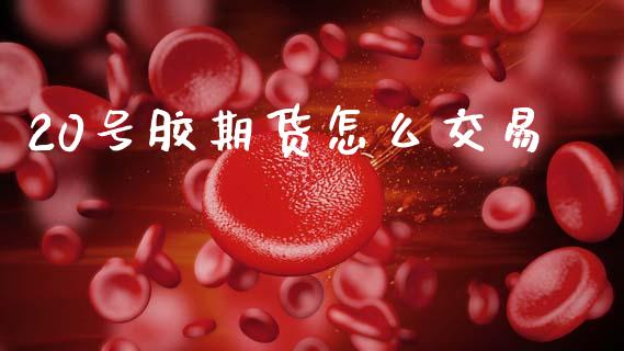 20号胶期货怎么交易_https://wap.kuaijiepai.net_财务咨询_第1张