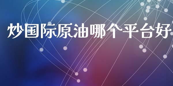 炒国际原油哪个平台好_https://wap.kuaijiepai.net_外汇交易_第1张