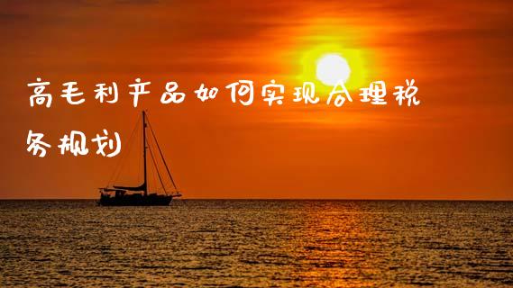 高毛利产品如何实现合理税务规划_https://wap.kuaijiepai.net_财务咨询_第1张