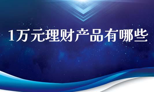 1万元理财产品有哪些_https://wap.kuaijiepai.net_财务风控_第1张