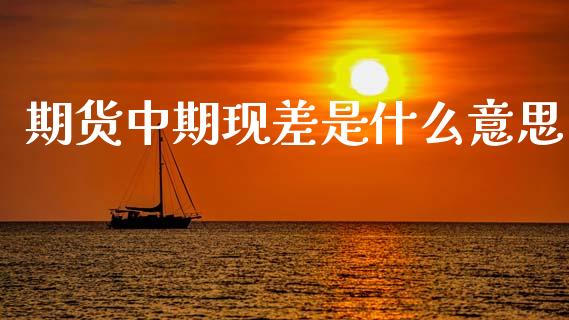 期货中期现差是什么意思_https://wap.kuaijiepai.net_财务咨询_第1张