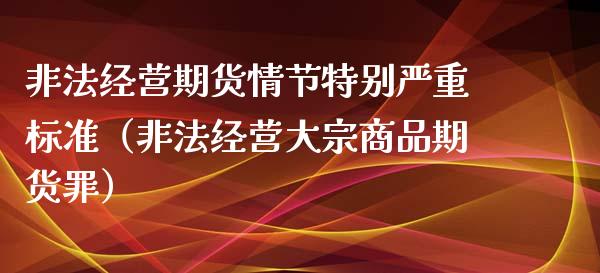 非法经营期货情节特别严重标准（非法经营大宗商品期货罪）_https://wap.kuaijiepai.net_财务风控_第1张