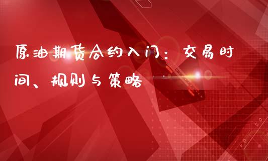 原油期货合约入门：交易时间、规则与策略_https://wap.kuaijiepai.net_外汇交易_第1张