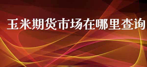 玉米期货市场在哪里查询_https://wap.kuaijiepai.net_财务风控_第1张