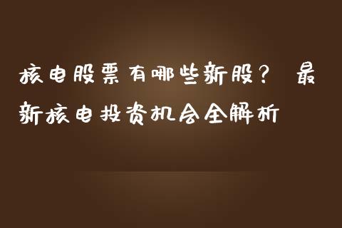 核电股票有哪些新股？ 最新核电投资机会全解析_https://wap.kuaijiepai.net_金融科技_第1张