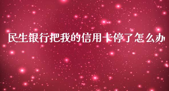民生银行把我的信用卡停了怎么办_https://wap.kuaijiepai.net_外汇交易_第1张