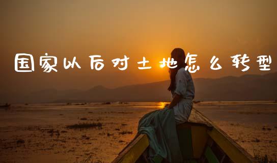 国家以后对土地怎么转型_https://wap.kuaijiepai.net_财务咨询_第1张