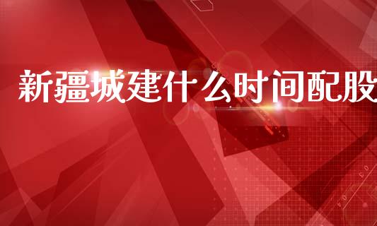 新疆城建什么时间配股_https://wap.kuaijiepai.net_金融科技_第1张