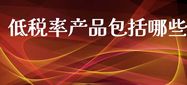 低税率产品包括哪些_https://wap.kuaijiepai.net_财务咨询_第1张