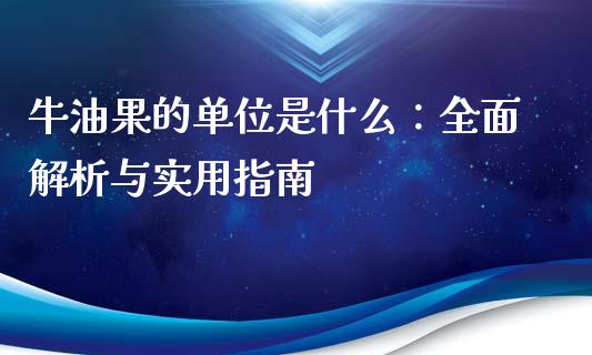 牛油果的单位是什么：全面解析与实用指南_https://wap.kuaijiepai.net_财务风控_第1张