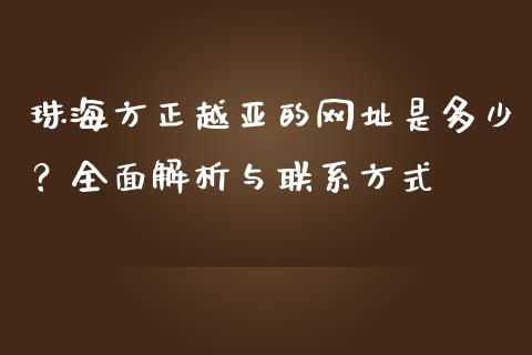 珠海方正越亚的网址是多少？全面解析与联系方式_https://wap.kuaijiepai.net_金融科技_第1张