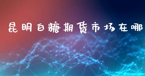 昆明白糖期货市场在哪_https://wap.kuaijiepai.net_金融科技_第1张