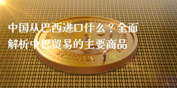 中国从巴西进口什么?全面解析中巴贸易的主要商品_财务咨询_第1张_金融科技_财务风控_外汇交易_财务咨询 中国从巴西进口什么?全面解析中巴贸易的主要商品_https://wap.kuaijiepai.net_财务咨询_第1张