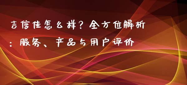 吉信佳怎么样？全方位解析：服务、产品与用户评价_https://wap.kuaijiepai.net_外汇交易_第1张
