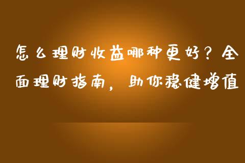 怎么理财收益哪种更好？全面理财指南，助你稳健增值_https://wap.kuaijiepai.net_外汇交易_第1张