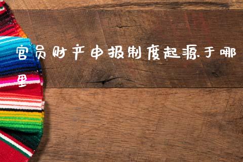 官员财产申报制度起源于哪里_https://wap.kuaijiepai.net_财务咨询_第1张