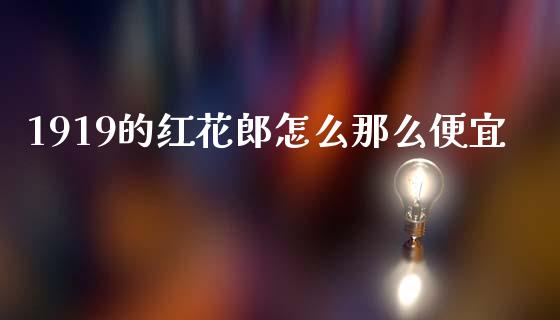 1919的红花郎怎么那么便宜_https://wap.kuaijiepai.net_财务咨询_第1张