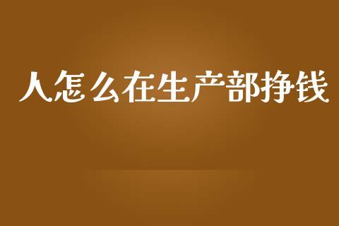 人怎么在生产部挣钱_https://wap.kuaijiepai.net_财务风控_第1张