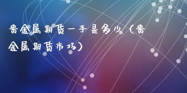 贵金属期货一手是多少（贵金属期货市场）_https://wap.kuaijiepai.net_金融科技_第1张