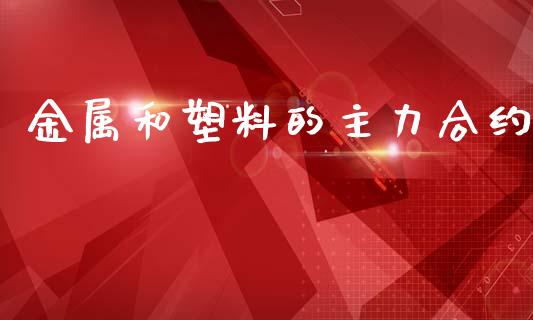 金属和塑料的主力合约_https://wap.kuaijiepai.net_财务风控_第1张