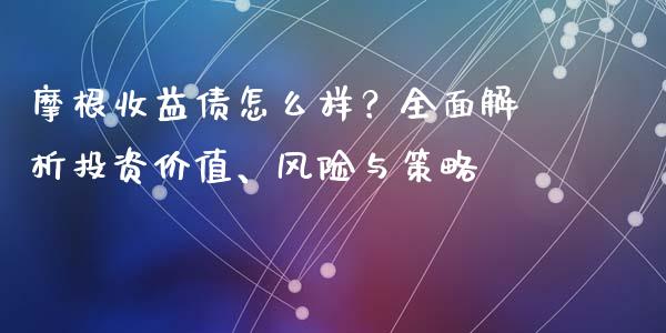 摩根收益债怎么样？全面解析投资价值、风险与策略_https://wap.kuaijiepai.net_外汇交易_第1张