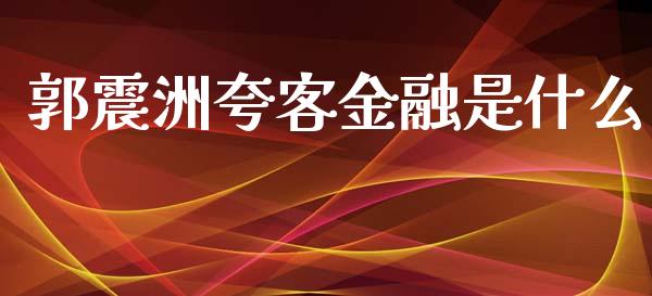 郭震洲夸客金融是什么_https://wap.kuaijiepai.net_外汇交易_第1张